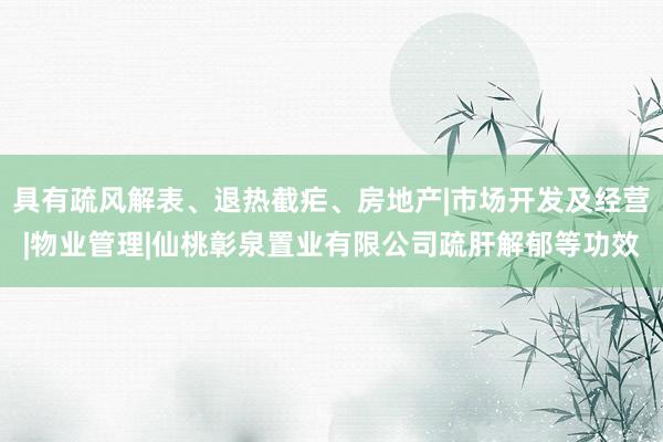 具有疏风解表、退热截疟、房地产|市场开发及经营|物业管理|仙桃彰泉置业有限公司疏肝解郁等功效
